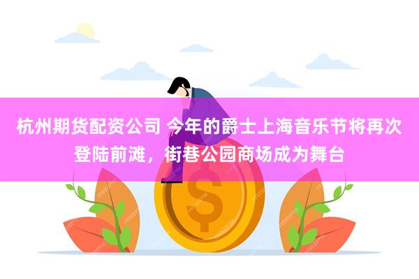 杭州期货配资公司 今年的爵士上海音乐节将再次登陆前滩，街巷公园商场成为舞台
