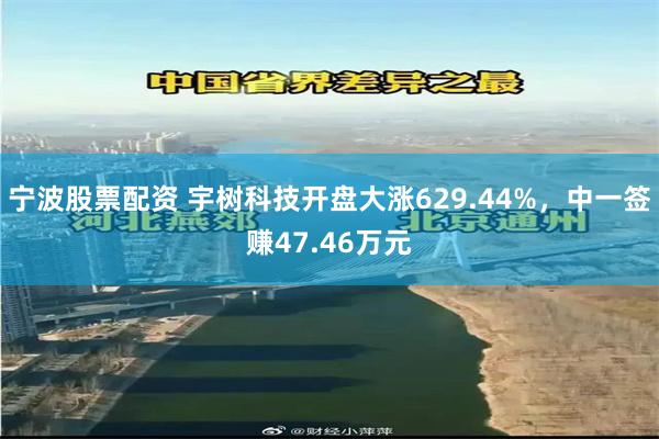 宁波股票配资 宇树科技开盘大涨629.44%，中一签赚47.46万元