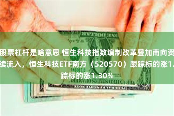 股票杠杆是啥意思 恒生科技指数编制改革叠加南向资金持续流入，恒生科技ETF南方（520570）跟踪标的涨1.30%