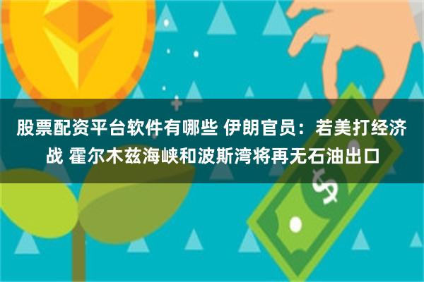 股票配资平台软件有哪些 伊朗官员：若美打经济战 霍尔木兹海峡和波斯湾将再无石油出口
