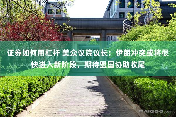 证券如何用杠杆 美众议院议长：伊朗冲突或将很快进入新阶段，期待盟国协助收尾