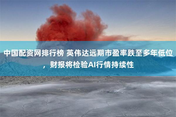 中国配资网排行榜 英伟达远期市盈率跌至多年低位，财报将检验AI行情持续性