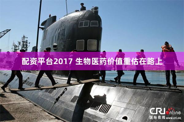 配资平台2017 生物医药价值重估在路上