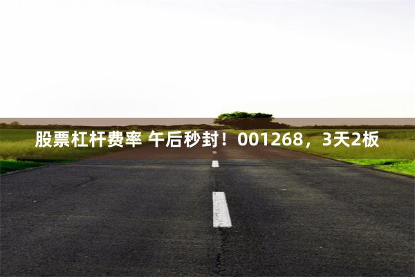 股票杠杆费率 午后秒封！001268，3天2板