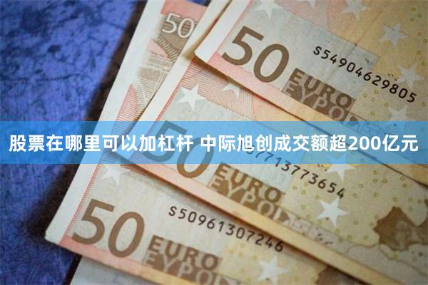 股票在哪里可以加杠杆 中际旭创成交额超200亿元