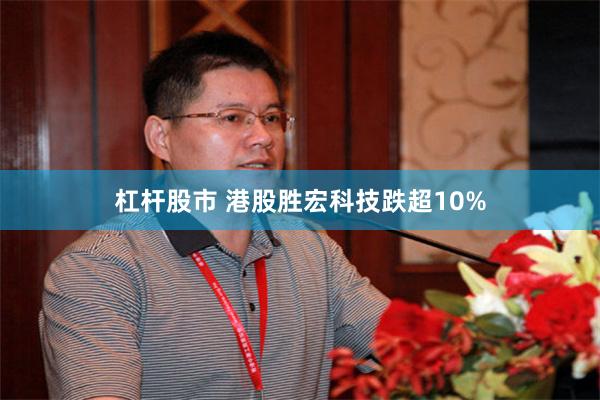 杠杆股市 港股胜宏科技跌超10%