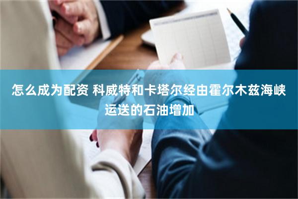 怎么成为配资 科威特和卡塔尔经由霍尔木兹海峡运送的石油增加