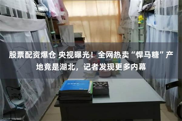 股票配资爆仓 央视曝光！全网热卖“悍马糖”产地竟是湖北，记者发现更多内幕