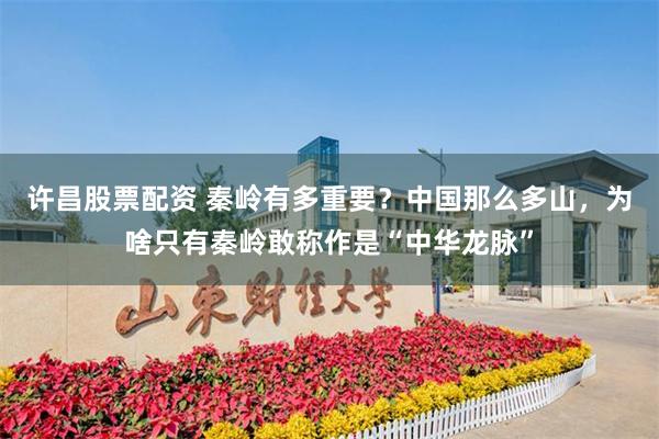 许昌股票配资 秦岭有多重要？中国那么多山，为啥只有秦岭敢称作是“中华龙脉”
