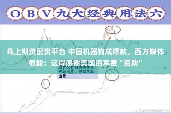 线上期货配资平台 中国机器狗成爆款，西方媒体很酸：这得感谢美国的军费“资助”