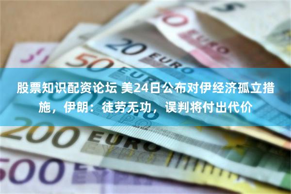 股票知识配资论坛 美24日公布对伊经济孤立措施，伊朗：徒劳无功，误判将付出代价