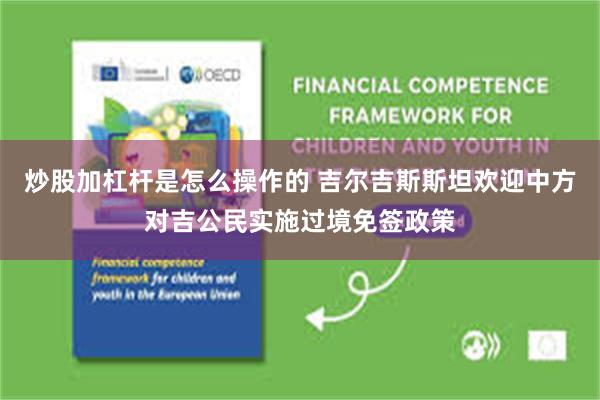 炒股加杠杆是怎么操作的 吉尔吉斯斯坦欢迎中方对吉公民实施过境免签政策