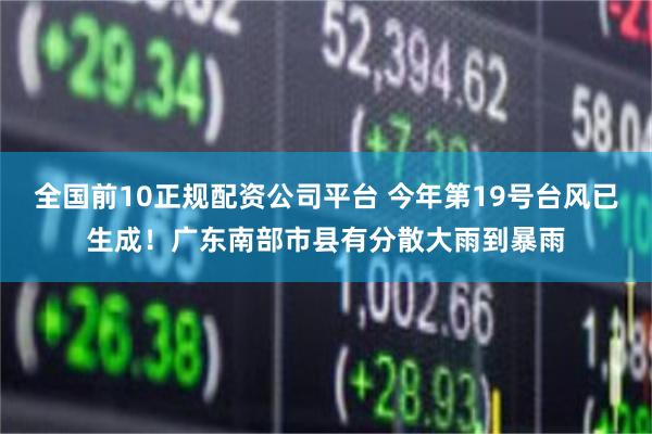 全国前10正规配资公司平台 今年第19号台风已生成！广东南部市县有分散大雨到暴雨