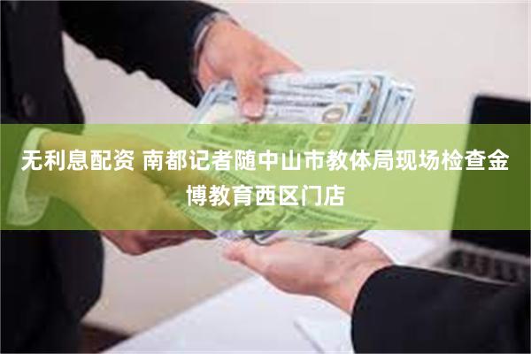 无利息配资 南都记者随中山市教体局现场检查金博教育西区门店