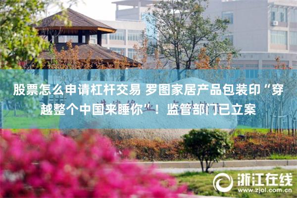 股票怎么申请杠杆交易 罗图家居产品包装印“穿越整个中国来睡你”！监管部门已立案