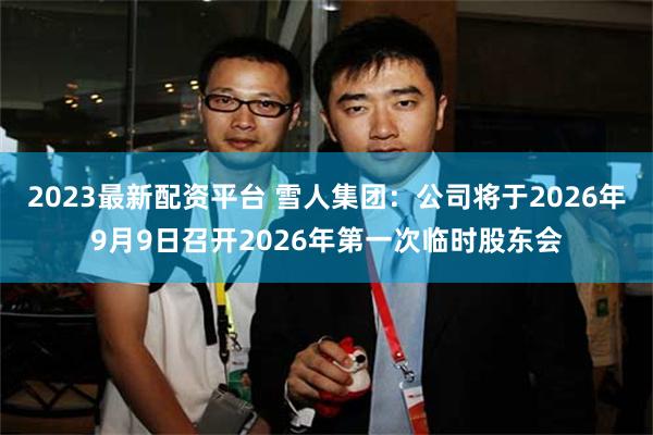 2023最新配资平台 雪人集团：公司将于2026年9月9日召开2026年第一次临时股东会