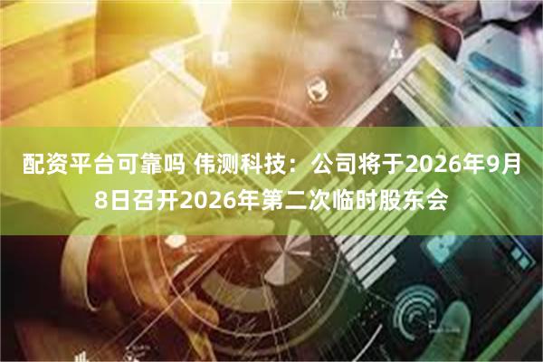 配资平台可靠吗 伟测科技：公司将于2026年9月8日召开2026年第二次临时股东会