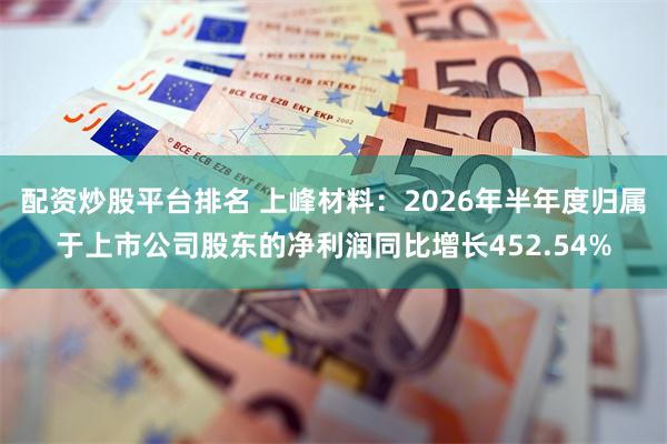 配资炒股平台排名 上峰材料:2026年半年度归属于上市公司股东的净利润同比增长452.54%