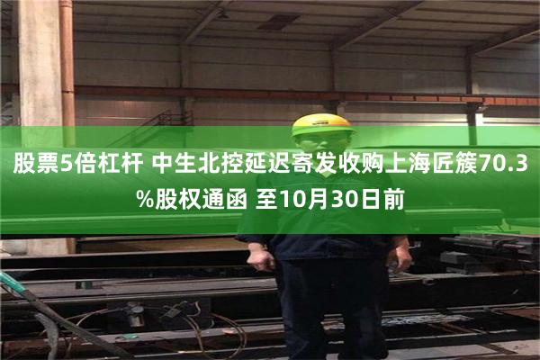 股票5倍杠杆 中生北控延迟寄发收购上海匠簇70.3%股权通函 至10月30日前