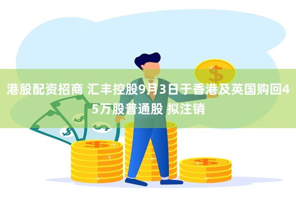 港股配资招商 汇丰控股9月3日于香港及英国购回45万股普通股 拟注销