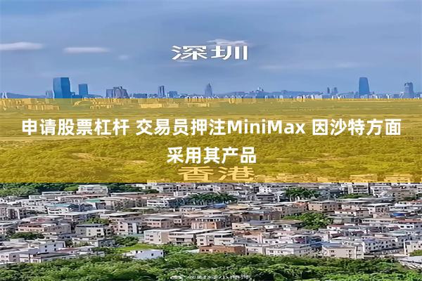 申请股票杠杆 交易员押注MiniMax 因沙特方面采用其产品