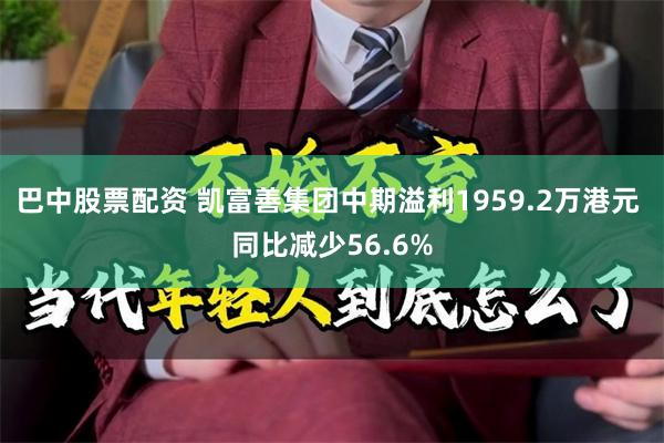 巴中股票配资 凯富善集团中期溢利1959.2万港元 同比减少56.6%