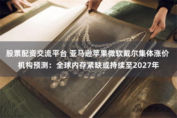 股票配资交流平台 亚马逊苹果微软戴尔集体涨价 机构预测：全球内存紧缺或持续至2027年