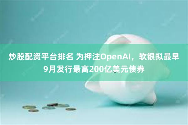 炒股配资平台排名 为押注OpenAI，软银拟最早9月发行最高200亿美元债券