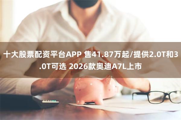 十大股票配资平台APP 售41.87万起/提供2.0T和3.0T可选 2026款奥迪A7L上市