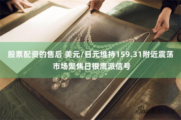 股票配资的售后 美元/日元维持159.31附近震荡 市场聚焦日银鹰派信号