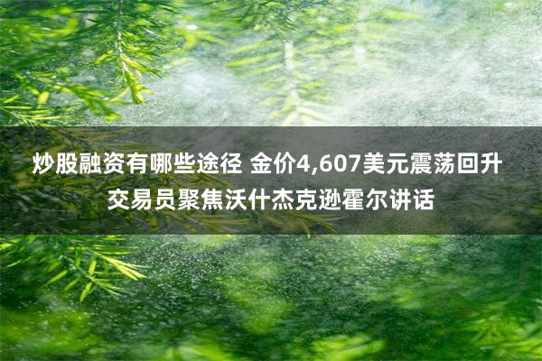 炒股融资有哪些途径 金价4,607美元震荡回升 交易员聚焦沃什杰克逊霍尔讲话
