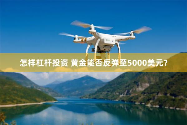 怎样杠杆投资 黄金能否反弹至5000美元？