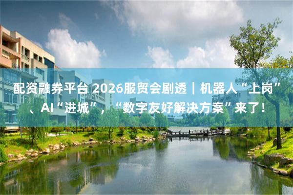 配资融券平台 2026服贸会剧透｜机器人“上岗”、AI“进城”，“数字友好解决方案”来了！