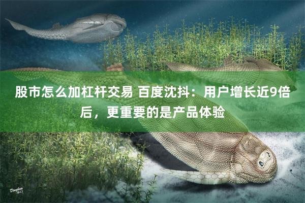 股市怎么加杠杆交易 百度沈抖：用户增长近9倍后，更重要的是产品体验