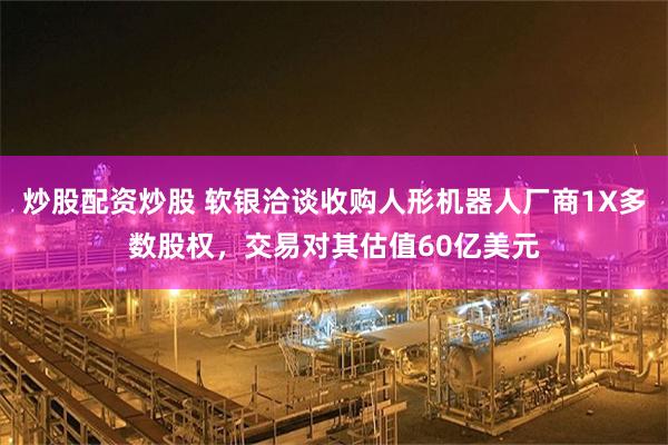炒股配资炒股 软银洽谈收购人形机器人厂商1X多数股权，交易对其估值60亿美元