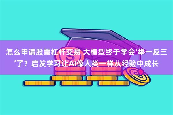 怎么申请股票杠杆交易 大模型终于学会‘举一反三’了？启发学习让AI像人类一样从经验中成长