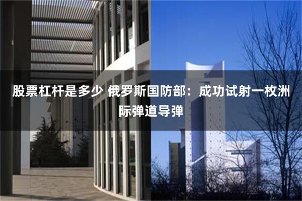 股票杠杆是多少 俄罗斯国防部：成功试射一枚洲际弹道导弹