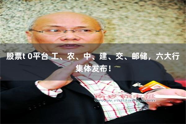 股票t 0平台 工、农、中、建、交、邮储，六大行集体发布！