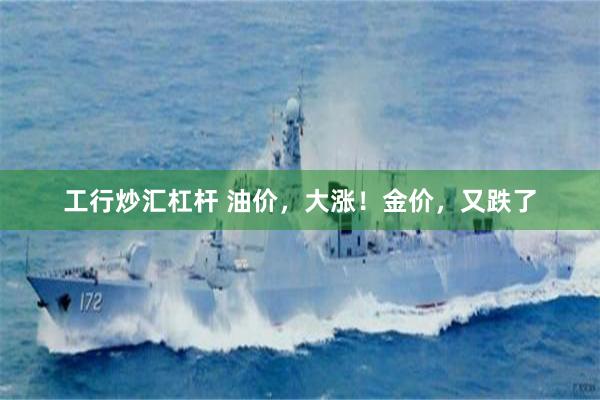 工行炒汇杠杆 油价，大涨！金价，又跌了