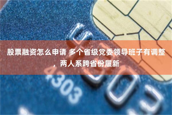 股票融资怎么申请 多个省级党委领导班子有调整，两人系跨省份履新