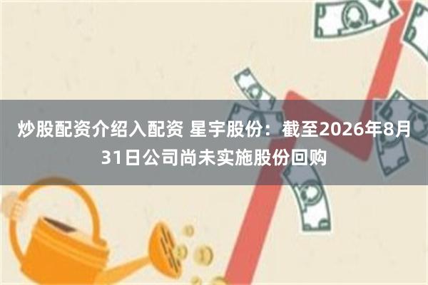炒股配资介绍入配资 星宇股份：截至2026年8月31日公司尚未实施股份回购