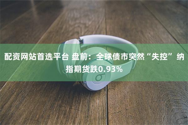 配资网站首选平台 盘前：全球债市突然“失控” 纳指期货跌0.93%