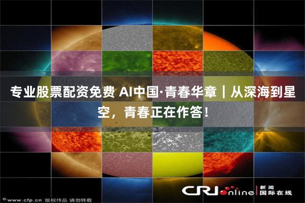 专业股票配资免费 AI中国·青春华章｜从深海到星空，青春正在作答！