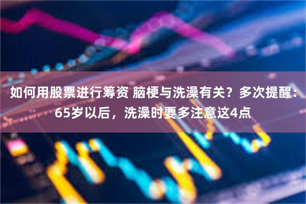 如何用股票进行筹资 脑梗与洗澡有关?多次提醒:65岁以后,洗澡时要多注意这4点
