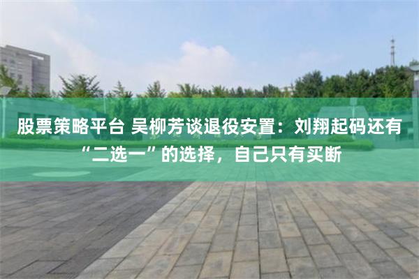 股票策略平台 吴柳芳谈退役安置:刘翔起码还有“二选一”的选择,自己只有买断
