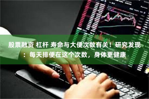 股票融资 杠杆 寿命与大便次数有关!研究发现:每天排便在这个次数,身体更健康
