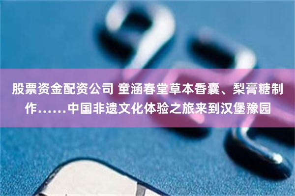 股票资金配资公司 童涵春堂草本香囊、梨膏糖制作……中国非遗文化体验之旅来到汉堡豫园