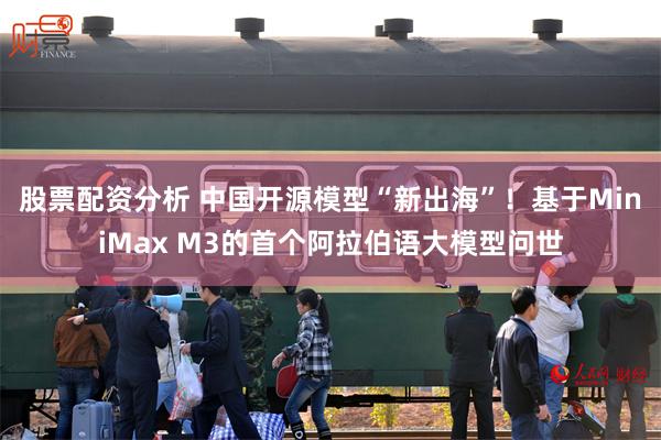 股票配资分析 中国开源模型“新出海”！基于MiniMax M3的首个阿拉伯语大模型问世