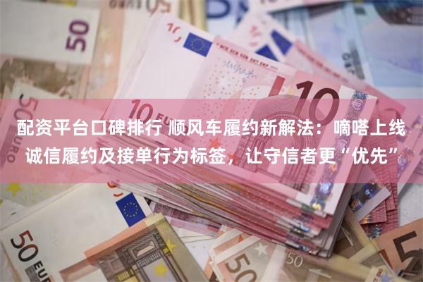 配资平台口碑排行 顺风车履约新解法：嘀嗒上线诚信履约及接单行为标签，让守信者更“优先”