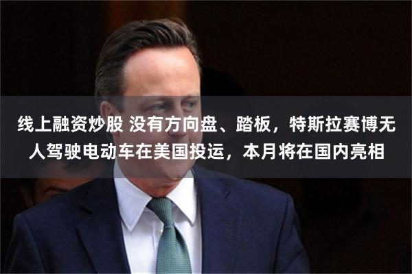 线上融资炒股 没有方向盘、踏板,特斯拉赛博无人驾驶电动车在美国投运,本月将在国内亮相